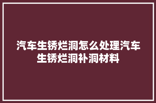 汽车生锈烂洞怎么处理汽车生锈烂洞补洞材料