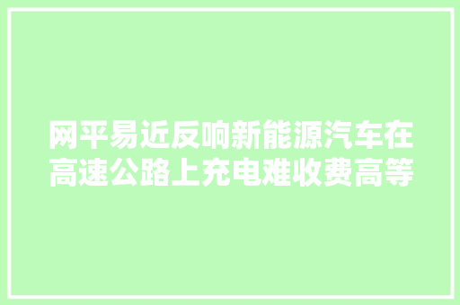 网平易近反响新能源汽车在高速公路上充电难收费高等国家能源局回应