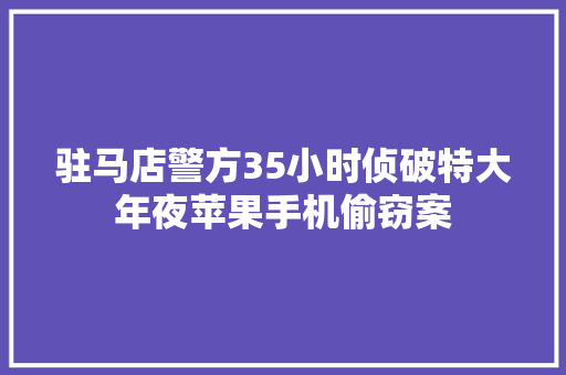 驻马店警方35小时侦破特大年夜苹果手机偷窃案