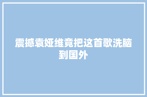震撼袁娅维竟把这首歌洗脑到国外