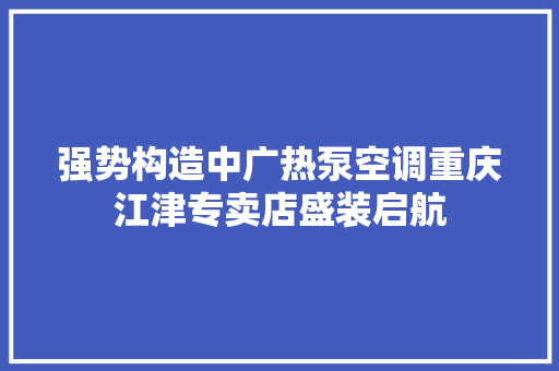 强势构造中广热泵空调重庆江津专卖店盛装启航