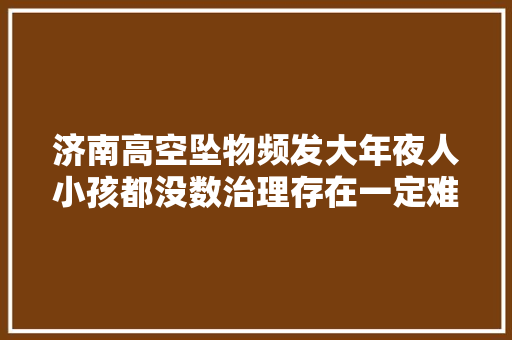 济南高空坠物频发大年夜人小孩都没数治理存在一定难度