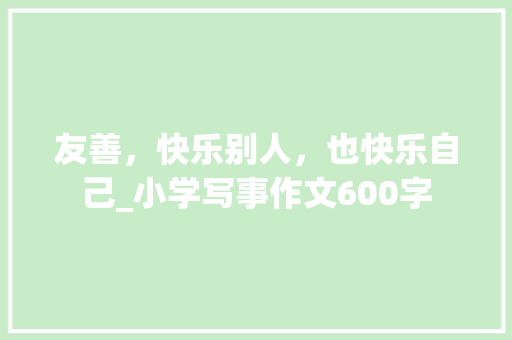 友善，快乐别人，也快乐自己_小学写事作文600字
