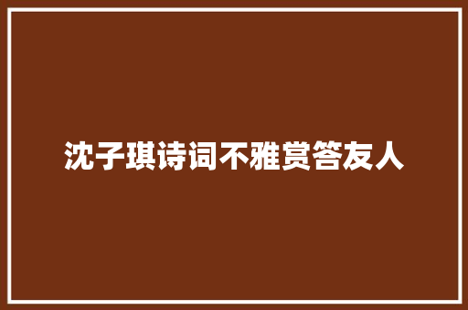 沈子琪诗词不雅赏答友人 休闲娱乐