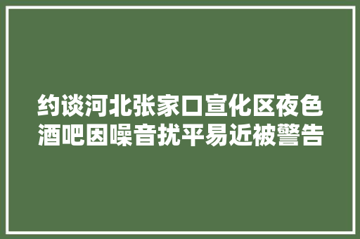约谈河北张家口宣化区夜色酒吧因噪音扰平易近被警告