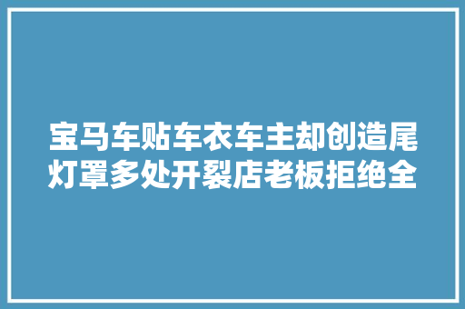 宝马车贴车衣车主却创造尾灯罩多处开裂店老板拒绝全额赔偿这是宝马车通病