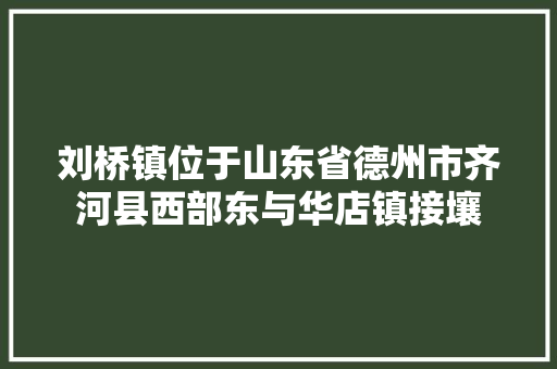 刘桥镇位于山东省德州市齐河县西部东与华店镇接壤