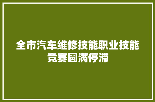 全市汽车维修技能职业技能竞赛圆满停滞