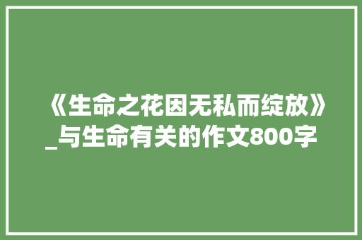 《生命之花因无私而绽放》_与生命有关的作文800字