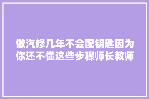 做汽修几年不会配钥匙因为你还不懂这些步骤师长教师傅教你做防盗