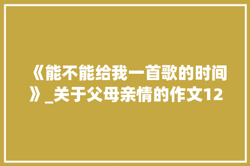 《能不能给我一首歌的时间》_关于父母亲情的作文1200字