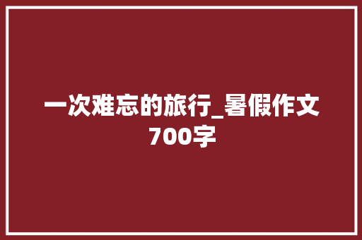 一次难忘的旅行_暑假作文700字