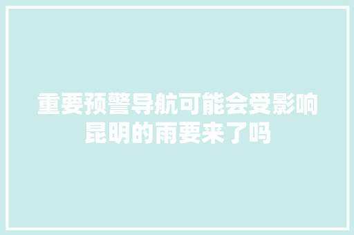 重要预警导航可能会受影响昆明的雨要来了吗
