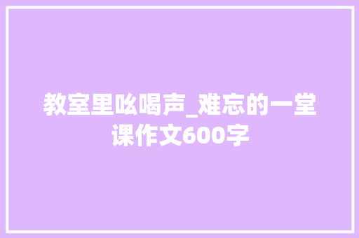 教室里吆喝声_难忘的一堂课作文600字