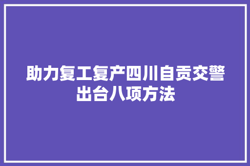 助力复工复产四川自贡交警出台八项方法