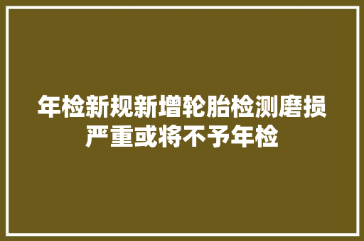 年检新规新增轮胎检测磨损严重或将不予年检