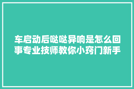 车启动后哒哒异响是怎么回事专业技师教你小窍门新手留心