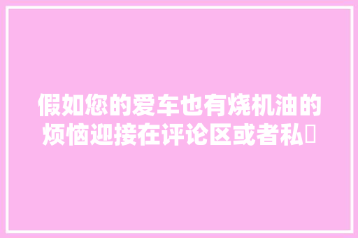 假如您的爱车也有烧机油的烦恼迎接在评论区或者私✉️留