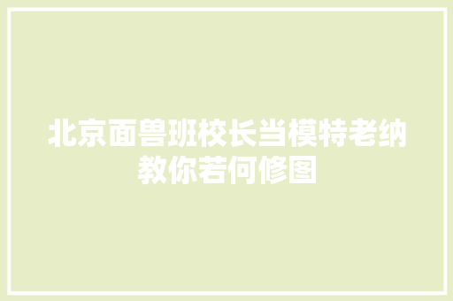 北京面兽班校长当模特老纳教你若何修图
