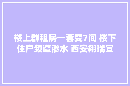 楼上群租房一套变7间 楼下住户频遭渗水 西安翔瑞宜人家园业主很糟心