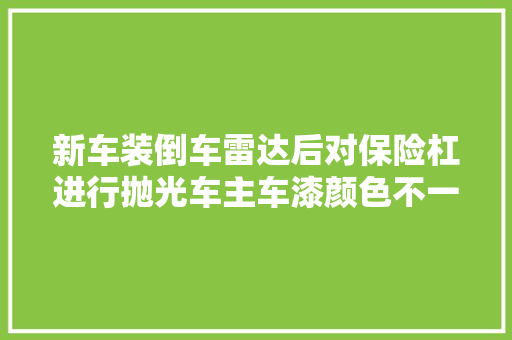 新车装倒车雷达后对保险杠进行抛光车主车漆颜色不一致了