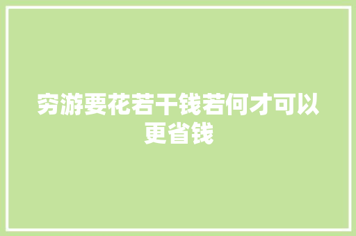穷游要花若干钱若何才可以更省钱