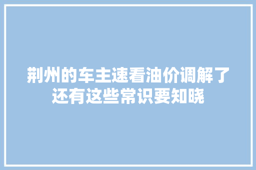 荆州的车主速看油价调解了还有这些常识要知晓