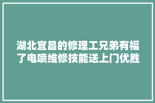 湖北宜昌的修理工兄弟有福了电喷维修技能送上门优胜的开端