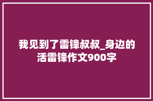 我见到了雷锋叔叔_身边的活雷锋作文900字