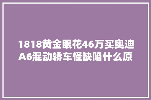 1818黄金眼花46万买奥迪A6混动轿车怪缺陷什么原因