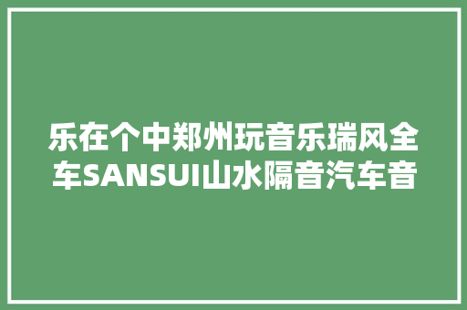 乐在个中郑州玩音乐瑞风全车SANSUI山水隔音汽车音响无损进级