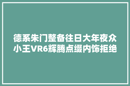 德系朱门整备往日大年夜众小王VR6辉腾点缀内饰拒绝老气桃木