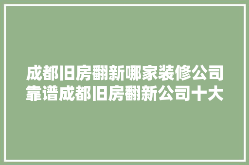 成都旧房翻新哪家装修公司靠谱成都旧房翻新公司十大年夜排名