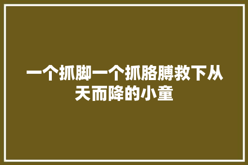 一个抓脚一个抓胳膊救下从天而降的小童