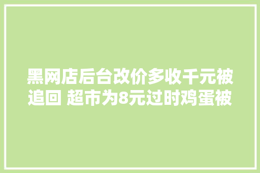 黑网店后台改价多收千元被追回 超市为8元过时鸡蛋被罚数万