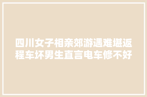 四川女子相亲郊游遇难堪返程车坏男生直言电车修不好
