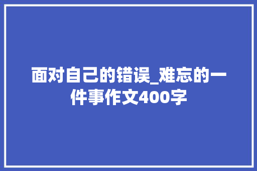 面对自己的错误_难忘的一件事作文400字
