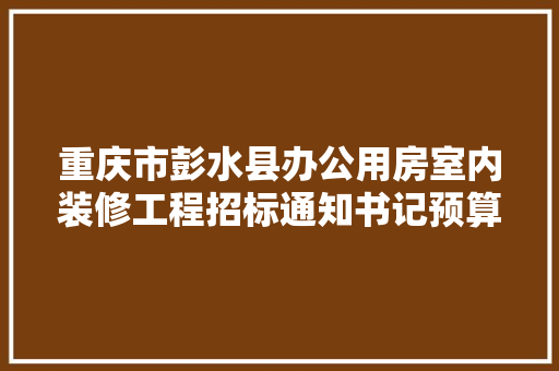 重庆市彭水县办公用房室内装修工程招标通知书记预算511万元