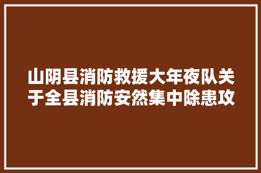 山阴县消防救援大年夜队关于全县消防安然集中除患攻坚大年夜整治行动的通知布告