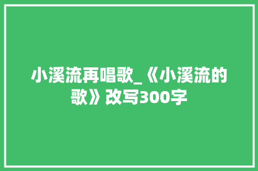 小溪流再唱歌_《小溪流的歌》改写300字 知识百科