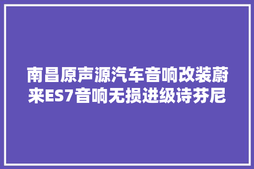 南昌原声源汽车音响改装蔚来ES7音响无损进级诗芬尼B032 DSP功放 汽车知识