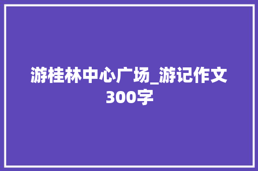 游桂林中心广场_游记作文300字