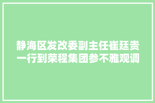 静海区发改委副主任崔廷贵一行到荣程集团参不雅观调研