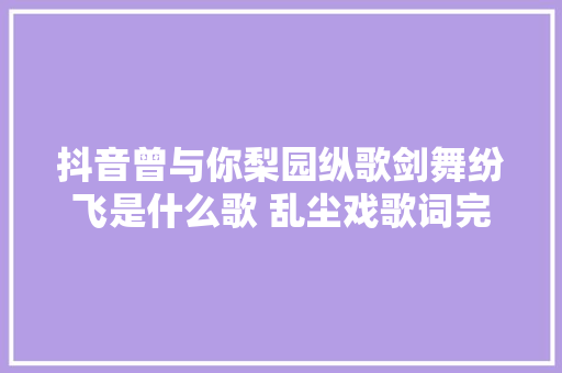抖音曾与你梨园纵歌剑舞纷飞是什么歌 乱尘戏歌词完整版 休闲娱乐