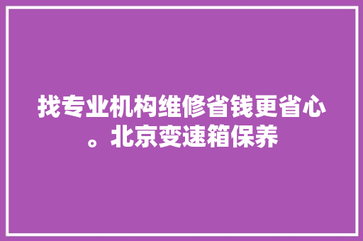 找专业机构维修省钱更省心。北京变速箱保养
