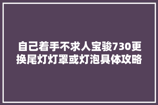 自己着手不求人宝骏730更换尾灯灯罩或灯泡具体攻略