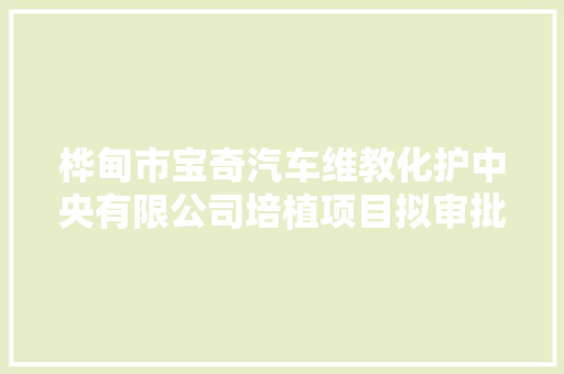 桦甸市宝奇汽车维教化护中央有限公司培植项目拟审批公示 汽车知识