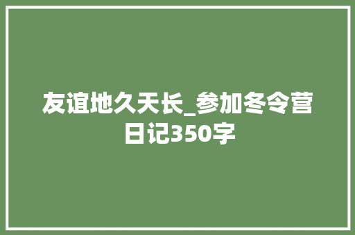 友谊地久天长_参加冬令营日记350字