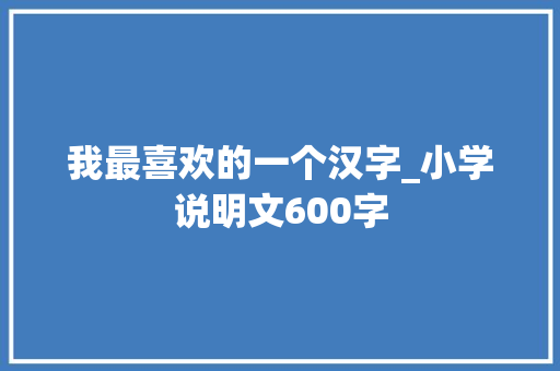 我最喜欢的一个汉字_小学说明文600字