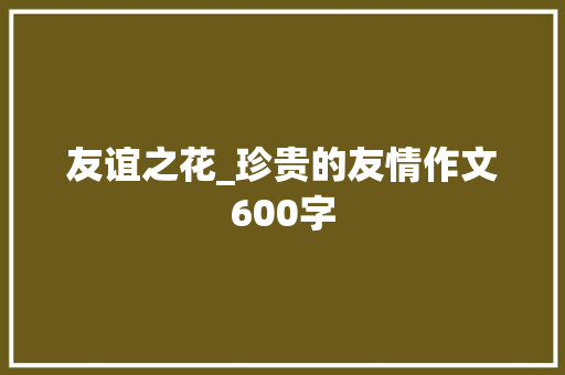 友谊之花_珍贵的友情作文600字 知识百科